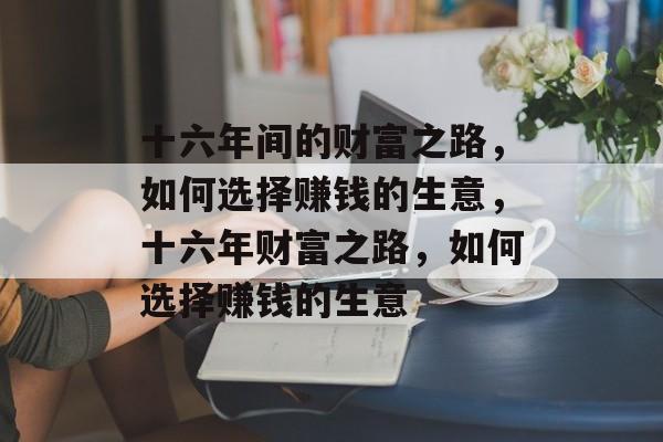 十六年间的财富之路,如何选择赚钱的生意,十六年财富之路,如何选择赚钱的生意 十六年间的财富之路,如何选择赚钱的生意,十六年财富之路,如何选择赚钱的生意