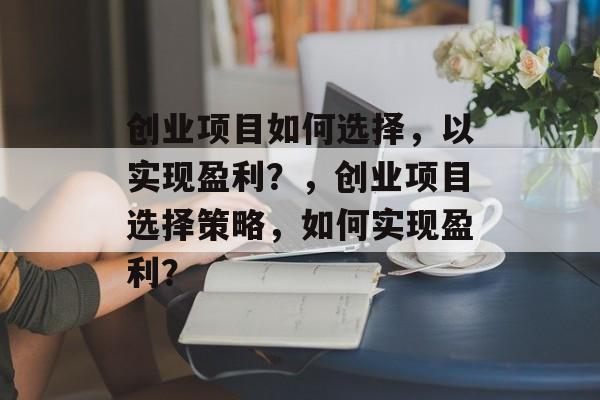 创业项目如何选择,以实现盈利?,创业项目选择策略,如何实现盈利? 创业项目如何选择,以实现盈利?,创业项目选择策略,如何实现盈利?