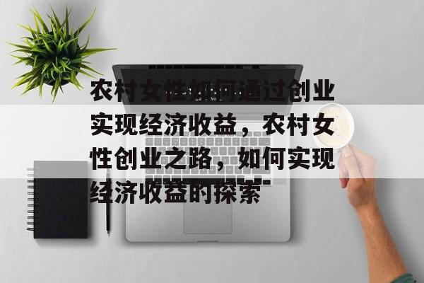 农村女性如何通过创业实现经济收益,农村女性创业之路,如何实现经济收益的探索 农村女性如何通过创业实现经济收益,农村女性创业之路,如何实现经济收益的探索