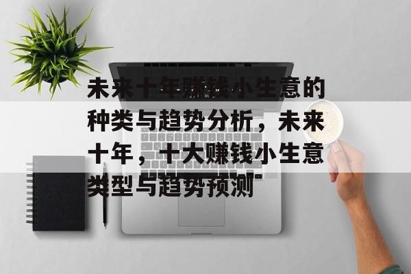 未来十年赚钱小生意的种类与趋势分析，未来十年，十大赚钱小生意类型与趋势预测