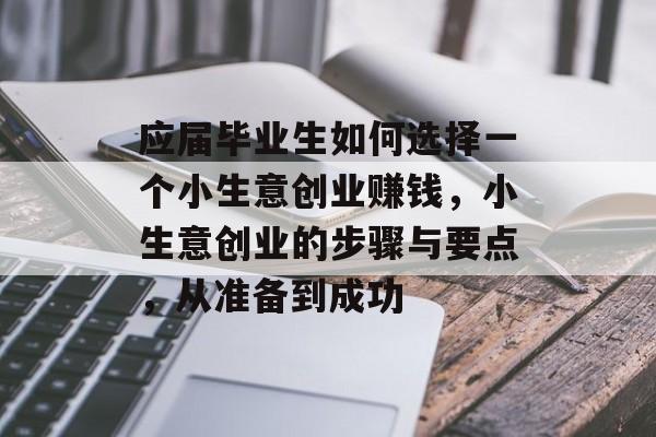 应届毕业生如何选择一个小生意创业赚钱,小生意创业的步骤与要点,从准备到成功 应届毕业生如何选择一个小生意创业赚钱,小生意创业的步骤与要点,从准备到成功