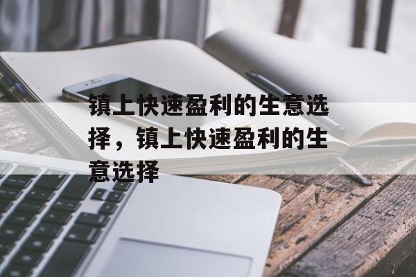 镇上快速盈利的生意选择,镇上快速盈利的生意选择 镇上快速盈利的生意选择,镇上快速盈利的生意选择