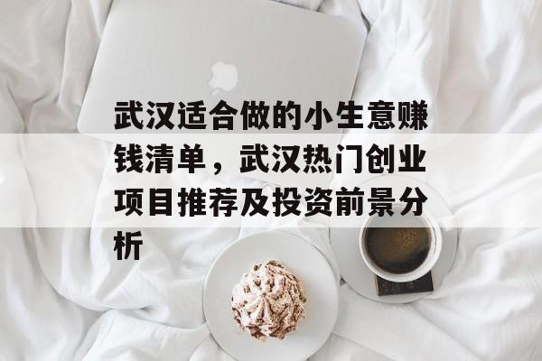 武汉适合做的小生意赚钱清单,武汉热门创业项目推荐及投资前景分析 武汉适合做的小生意赚钱清单,武汉热门创业项目推荐及投资前景分析