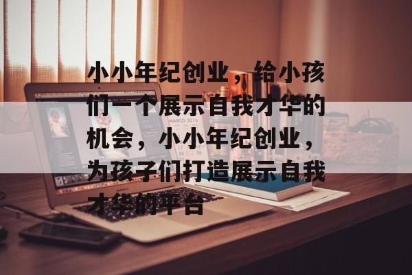 小小年纪创业,给小孩们一个展示自我才华的机会,小小年纪创业,为孩子们打造展示自我才华的平台 小小年纪创业,给小孩们一个展示自我才华的机会,小小年纪创业,为孩子们打造展示自我才华的平台