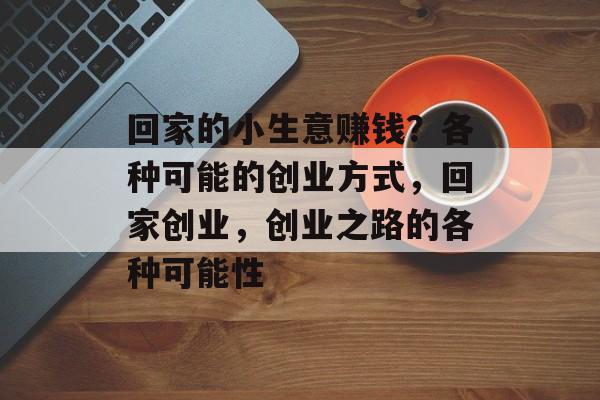 回家的小生意赚钱?各种可能的创业方式,回家创业,创业之路的各种可能性 回家的小生意赚钱?各种可能的创业方式,回家创业,创业之路的各种可能性