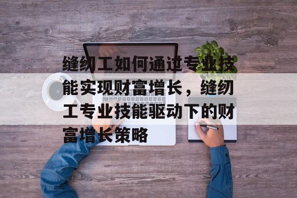 缝纫工如何通过专业技能实现财富增长,缝纫工专业技能驱动下的财富增长策略 缝纫工如何通过专业技能实现财富增长,缝纫工专业技能驱动下的财富增长策略
