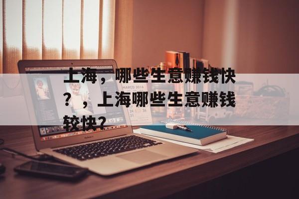 上海,哪些生意赚钱快?,上海哪些生意赚钱较快? 上海,哪些生意赚钱快?,上海哪些生意赚钱较快?
