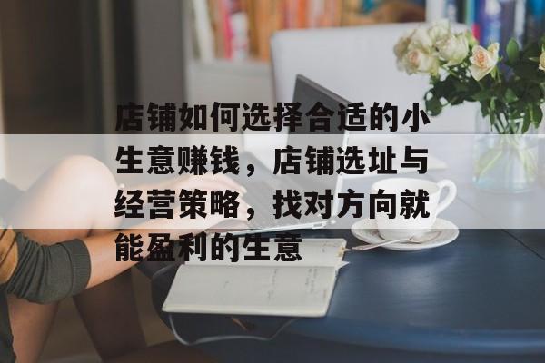 店铺如何选择合适的小生意赚钱,店铺选址与经营策略,找对方向就能盈利的生意 店铺如何选择合适的小生意赚钱,店铺选址与经营策略,找对方向就能盈利的生意