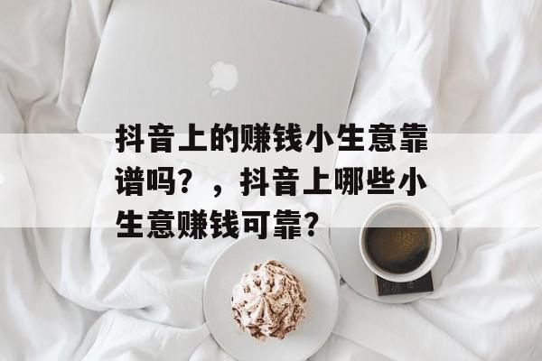 抖音上的赚钱小生意靠谱吗?,抖音上哪些小生意赚钱可靠? 抖音上的赚钱小生意靠谱吗?,抖音上哪些小生意赚钱可靠?