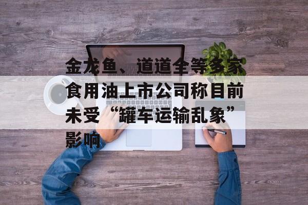 金龙鱼、道道全等多家食用油上市公司称目前未受“罐车运输乱象”影响 金龙鱼、道道全等多家食用油上市公司称目前未受“罐车运输乱象”影响