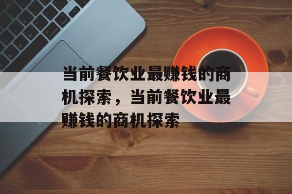 当前餐饮业最赚钱的商机探索,当前餐饮业最赚钱的商机探索 当前餐饮业最赚钱的商机探索,当前餐饮业最赚钱的商机探索