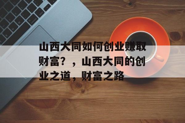 山西大同如何创业赚取财富？，山西大同的创业之道，财富之路