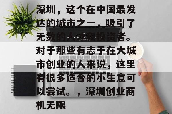 深圳,这个在中国最发达的城市之一,吸引了无数的人才和投资者。对于那些有志于在大城市创业的人来说,这里有很多适合的小生意可以尝试。,深圳创业商机无限 深圳,这个在中国最发达的城市之一,吸引了无数的人才和投资者。对于那些有志于在大城市创业的人来说,这里有很多适合的小生意可以尝试。,深圳创业商机无限