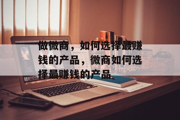 做微商,如何选择最赚钱的产品,微商如何选择最赚钱的产品 做微商,如何选择最赚钱的产品,微商如何选择最赚钱的产品