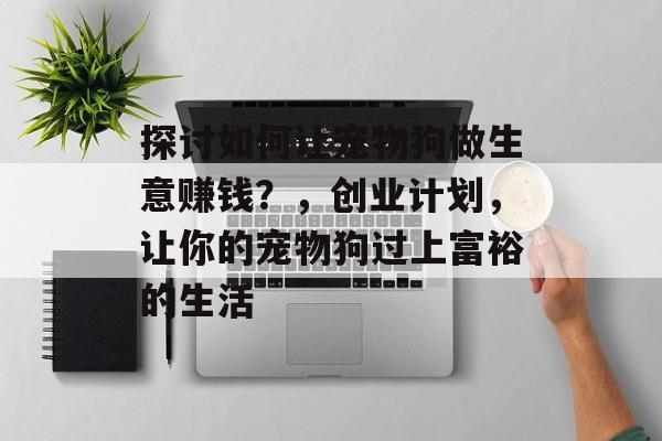 探讨如何让宠物狗做生意赚钱？，创业计划，让你的宠物狗过上富裕的生活