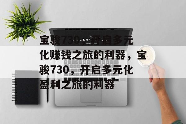 宝骏730,开启多元化赚钱之旅的利器,宝骏730,开启多元化盈利之旅的利器 宝骏730,开启多元化赚钱之旅的利器,宝骏730,开启多元化盈利之旅的利器