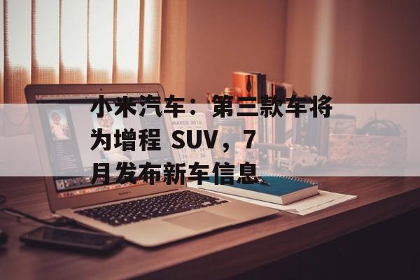 小米汽车:第三款车将为增程 SUV,7 月发布新车信息 小米汽车:第三款车将为增程 SUV,7 月发布新车信息