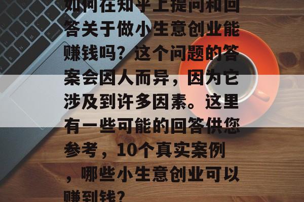 如何在知乎上提问和回答关于做小生意创业能赚钱吗?这个问题的答案会因人而异,因为它涉及到许多因素。这里有一些可能的回答供您参考,10个真实案例,哪些小生意创业可以赚到钱? 如何在知乎上提问和回答关于做小生意创业能赚钱吗?这个问题的答案会因人而异,因为它涉及到许多因素。这里有一些可能的回答供您参考,10个真实案例,哪些小生意创业可以赚到钱?