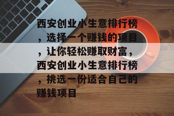 西安创业小生意排行榜,选择一个赚钱的项目,让你轻松赚取财富,西安创业小生意排行榜,挑选一份适合自己的赚钱项目 西安创业小生意排行榜,选择一个赚钱的项目,让你轻松赚取财富,西安创业小生意排行榜,挑选一份适合自己的赚钱项目