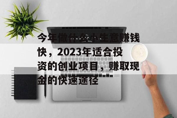 今年做什么小生意赚钱快,2023年适合投资的创业项目,赚取现金的快速途径 今年做什么小生意赚钱快,2023年适合投资的创业项目,赚取现金的快速途径