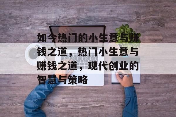 如今热门的小生意与赚钱之道，热门小生意与赚钱之道，现代创业的智慧与策略