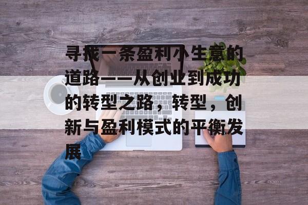 寻找一条盈利小生意的道路——从创业到成功的转型之路,转型,创新与盈利模式的平衡发展 寻找一条盈利小生意的道路——从创业到成功的转型之路,转型,创新与盈利模式的平衡发展