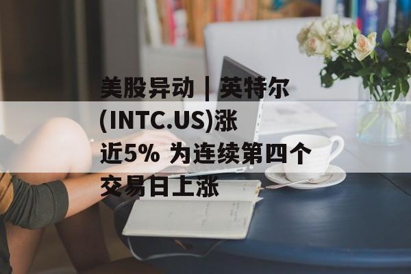 美股异动 | 英特尔(INTC.US)涨近5% 为连续第四个交易日上涨 美股异动 | 英特尔(INTC.US)涨近5% 为连续第四个交易日上涨