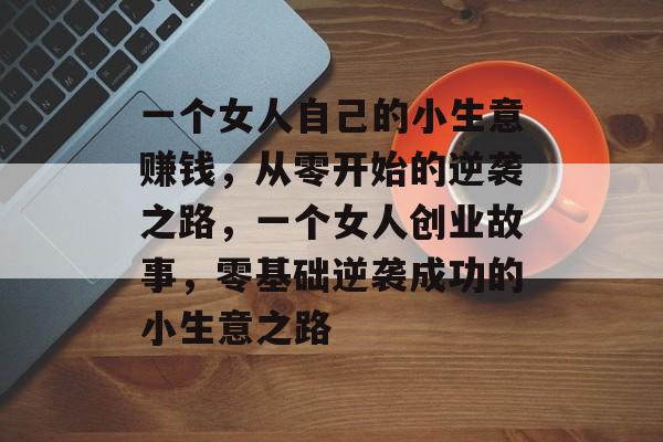 一个女人自己的小生意赚钱,从零开始的逆袭之路,一个女人创业故事,零基础逆袭成功的小生意之路 一个女人自己的小生意赚钱,从零开始的逆袭之路,一个女人创业故事,零基础逆袭成功的小生意之路