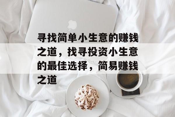 寻找简单小生意的赚钱之道,找寻投资小生意的最佳选择,简易赚钱之道 寻找简单小生意的赚钱之道,找寻投资小生意的最佳选择,简易赚钱之道