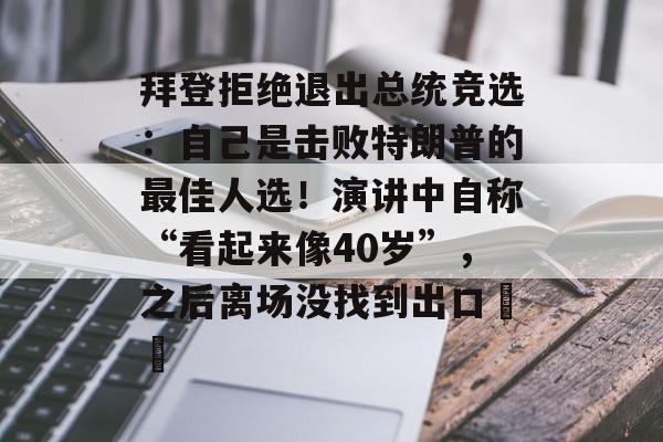 拜登拒绝退出总统竞选:自己是击败特朗普的最佳人选!演讲中自称“看起来像40岁”,之后离场没找到出口⋯⋯ 拜登拒绝退出总统竞选:自己是击败特朗普的最佳人选!演讲中自称“看起来像40岁”,之后离场没找到出口⋯⋯