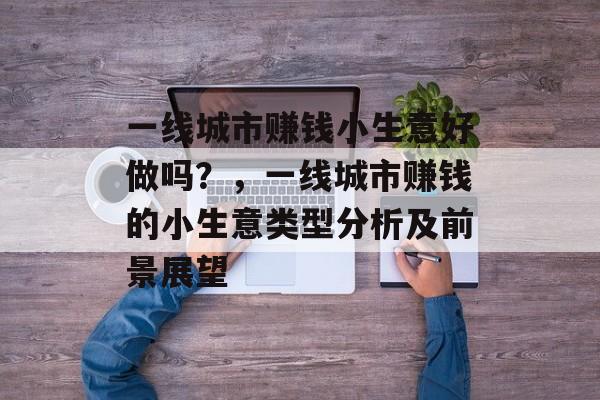一线城市赚钱小生意好做吗？，一线城市赚钱的小生意类型分析及前景展望