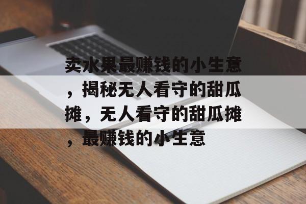 卖水果最赚钱的小生意,揭秘无人看守的甜瓜摊,无人看守的甜瓜摊,最赚钱的小生意 卖水果最赚钱的小生意,揭秘无人看守的甜瓜摊,无人看守的甜瓜摊,最赚钱的小生意