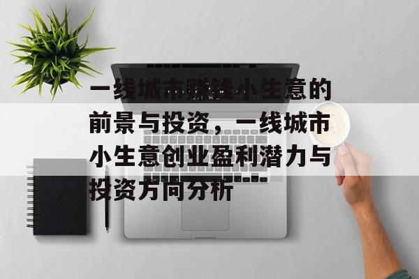 一线城市赚钱小生意的前景与投资,一线城市小生意创业盈利潜力与投资方向分析 一线城市赚钱小生意的前景与投资,一线城市小生意创业盈利潜力与投资方向分析