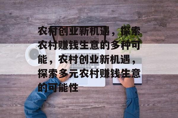 农村创业新机遇,探索农村赚钱生意的多种可能,农村创业新机遇,探索多元农村赚钱生意的可能性 农村创业新机遇,探索农村赚钱生意的多种可能,农村创业新机遇,探索多元农村赚钱生意的可能性