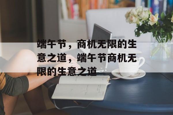 端午节,商机无限的生意之道,端午节商机无限的生意之道 端午节,商机无限的生意之道,端午节商机无限的生意之道