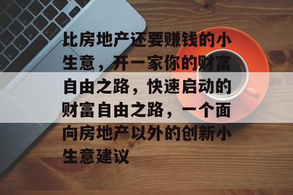 比房地产还要赚钱的小生意，开一家你的财富自由之路，快速启动的财富自由之路，一个面向房地产以外的创新小生意建议