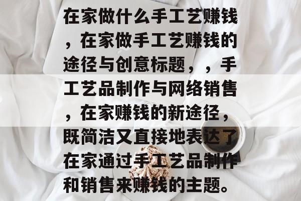 在家做什么手工艺赚钱,在家做手工艺赚钱的途径与创意标题,,手工艺品制作与网络销售,在家赚钱的新途径,既简洁又直接地表达了在家通过手工艺品制作和销售来赚钱的主题。 在家做什么手工艺赚钱,在家做手工艺赚钱的途径与创意标题,,手工艺品制作与网络销售,在家赚钱的新途径,既简洁又直接地表达了在家通过手工艺品制作和销售来赚钱的主题。