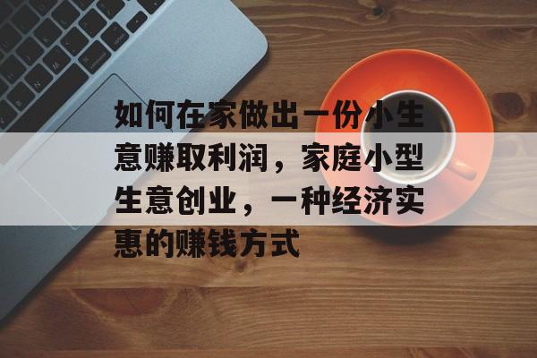 如何在家做出一份小生意赚取利润，家庭小型生意创业，一种经济实惠的赚钱方式