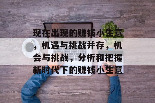 现在出现的赚钱小生意,机遇与挑战并存,机会与挑战,分析和把握新时代下的赚钱小生意 现在出现的赚钱小生意,机遇与挑战并存,机会与挑战,分析和把握新时代下的赚钱小生意