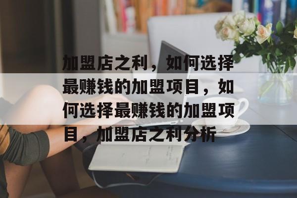 加盟店之利,如何选择最赚钱的加盟项目,如何选择最赚钱的加盟项目,加盟店之利分析 加盟店之利,如何选择最赚钱的加盟项目,如何选择最赚钱的加盟项目,加盟店之利分析