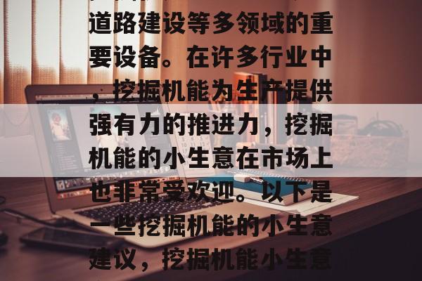 挖掘机是农业、采矿、道路建设等多领域的重要设备。在许多行业中，挖掘机能为生产提供强有力的推进力，挖掘机能的小生意在市场上也非常受欢迎。以下是一些挖掘机能的小生意建议，挖掘机能小生意市场分析及建议
