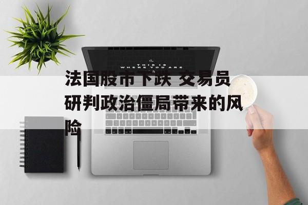 法国股市下跌 交易员研判政治僵局带来的风险