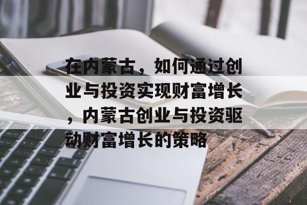 在内蒙古,如何通过创业与投资实现财富增长,内蒙古创业与投资驱动财富增长的策略 在内蒙古,如何通过创业与投资实现财富增长,内蒙古创业与投资驱动财富增长的策略