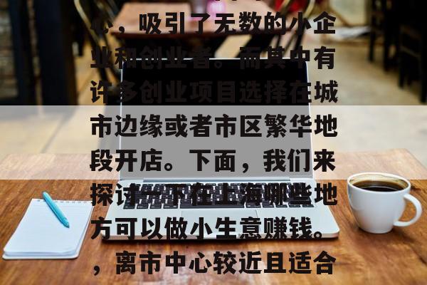 上海作为中国的经济中心,吸引了无数的小企业和创业者。而其中有许多创业项目选择在城市边缘或者市区繁华地段开店。下面,我们来探讨一下在上海哪些地方可以做小生意赚钱。,离市中心较近且适合的创业项目选址 上海作为中国的经济中心,吸引了无数的小企业和创业者。而其中有许多创业项目选择在城市边缘或者市区繁华地段开店。下面,我们来探讨一下在上海哪些地方可以做小生意赚钱。,离市中心较近且适合的创业项目选址