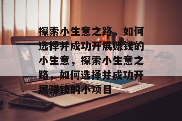 探索小生意之路,如何选择并成功开展赚钱的小生意,探索小生意之路,如何选择并成功开展赚钱的小项目 探索小生意之路,如何选择并成功开展赚钱的小生意,探索小生意之路,如何选择并成功开展赚钱的小项目