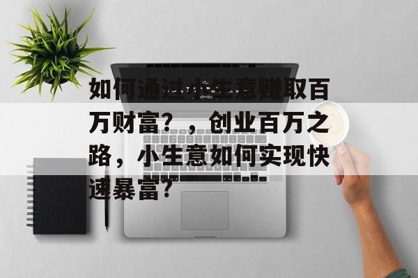 如何通过小生意赚取百万财富?,创业百万之路,小生意如何实现快速暴富? 如何通过小生意赚取百万财富?,创业百万之路,小生意如何实现快速暴富?