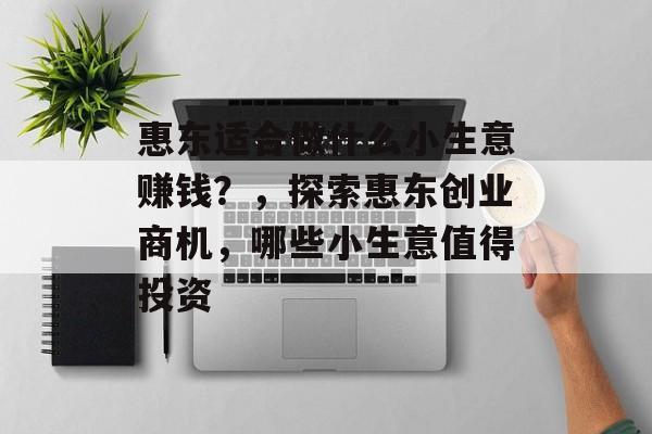 惠东适合做什么小生意赚钱？，探索惠东创业商机，哪些小生意值得投资