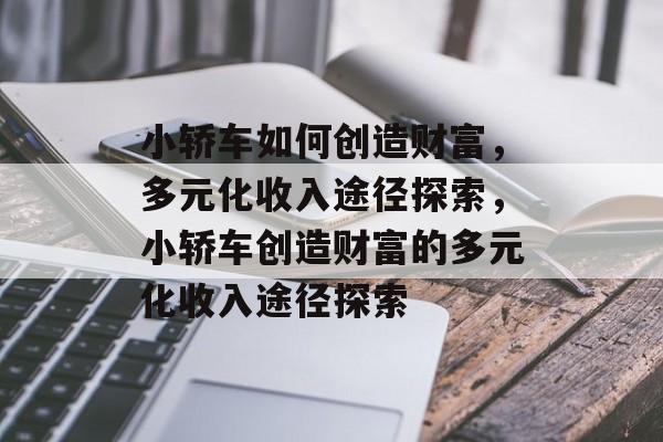 小轿车如何创造财富，多元化收入途径探索，小轿车创造财富的多元化收入途径探索