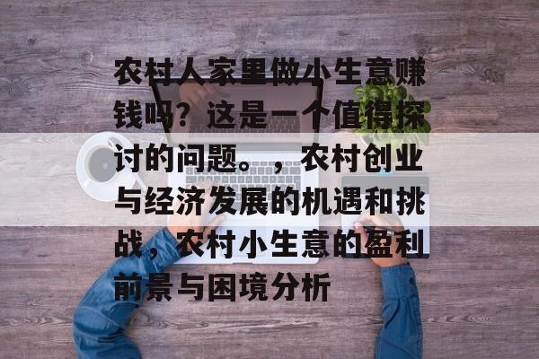 农村人家里做小生意赚钱吗?这是一个值得探讨的问题。,农村创业与经济发展的机遇和挑战,农村小生意的盈利前景与困境分析 农村人家里做小生意赚钱吗?这是一个值得探讨的问题。,农村创业与经济发展的机遇和挑战,农村小生意的盈利前景与困境分析