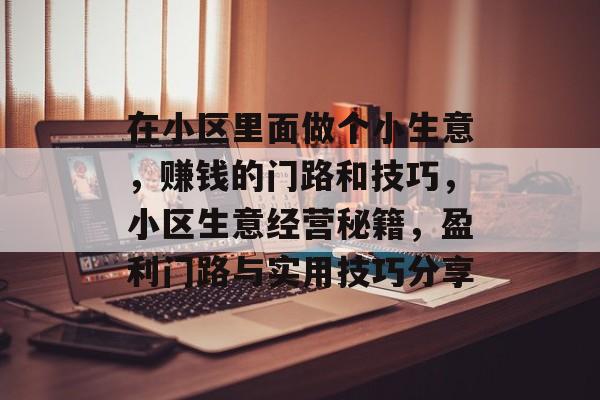 在小区里面做个小生意,赚钱的门路和技巧,小区生意经营秘籍,盈利门路与实用技巧分享 在小区里面做个小生意,赚钱的门路和技巧,小区生意经营秘籍,盈利门路与实用技巧分享